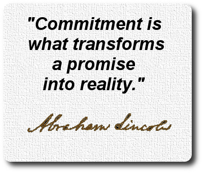 Commitment is what transforms a promise into reality.  Abe Lincoln