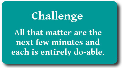 Challenge: all that matter are the next few minutes and each is entirely do-able.
